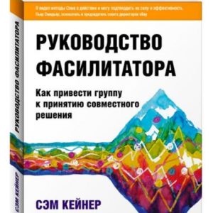 Руководство фасилитатора: как привести группу к принятию совместного решения Кейнер С